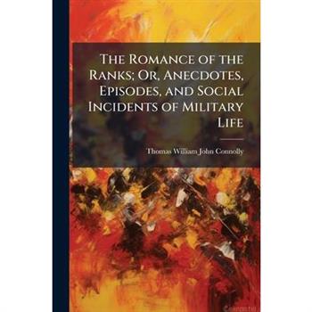 The Romance of the Ranks; Or, Anecdotes, Episodes, and Social Incidents of Military Life