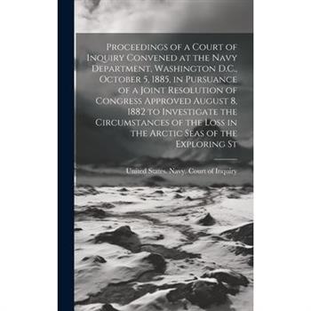 Proceedings of a Court of Inquiry Convened at the Navy Department, Washington D.C., October 5, 1885, in Pursuance of a Joint Resolution of Congress Approved August 8, 1882 to Investigate the Circumsta