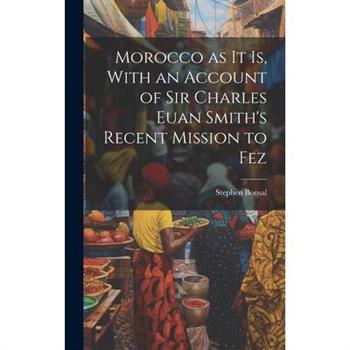 Morocco as it is, With an Account of Sir Charles Euan Smith's Recent Mission to Fez