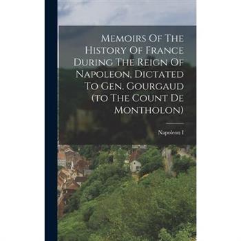 Memoirs Of The History Of France During The Reign Of Napoleon, Dictated To Gen. Gourgaud (to The Count De Montholon)