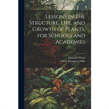 Lessons in the Structure, Life, and Growth of Plants, for Schools and Academies