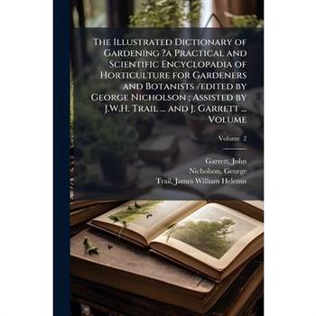 The Illustrated Dictionary of Gardening ?a Practical and Scientific Encyclopadia of Horticulture for Gardeners and Botanists /edited by George Nicholson; Assisted by J.W.H. Trail ... and J. Garrett ..