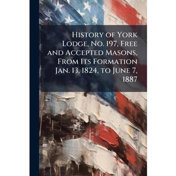 History of York Lodge, No. 197, Free and Accepted Masons, From Its Formation Jan. 13, 1824, to June 7, 1887