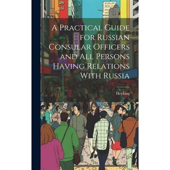A Practical Guide for Russian Consular Officers and All Persons Having Relations With Russia