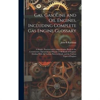 Gas, Gasoline and oil Engines, Including Complete gas Engine Glossary; a Simple, Practical and Comprehensive Book on the Construction, Operation and Repair of all Kinds of Engines. Dealing With the Va