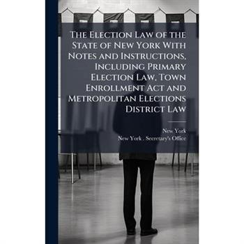 The Election Law of the State of New York With Notes and Instructions, Including Primary Election Law, Town Enrollment Act and Metropolitan Elections District Law
