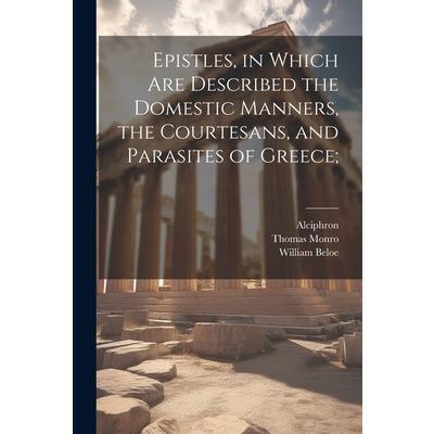 Epistles, in Which are Described the Domestic Manners, the Courtesans, and Parasites of Greece;