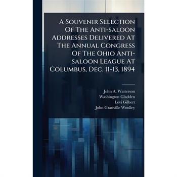 A Souvenir Selection Of The Anti-saloon Addresses Delivered At The Annual Congress Of The Ohio Anti-saloon League At Columbus, Dec. 11-13, 1894