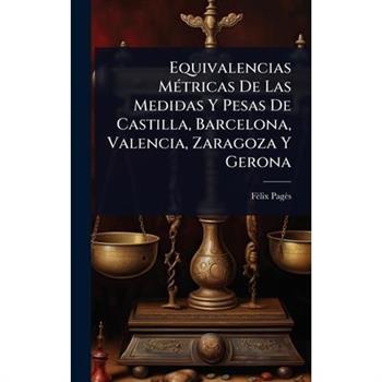 Equivalencias M?(c)tricas De Las Medidas Y Pesas De Castilla, Barcelona, Valencia, Zaragoza Y Gerona