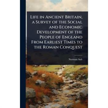 Life in Ancient Britain, a Survey of the Social and Economic Development of the People of England From Earliest Times to the Roman Conquest