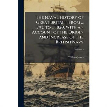 The Naval History of Great Britain, From ... 1793, to ... 1820, With an Account of the Origin and Increase of the British Navy