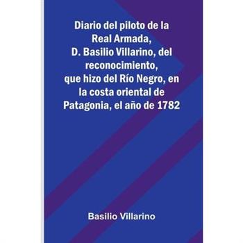Diario Del Piloto De La Real Armada, D. Basilio Villarino, Del Reconocimiento, Que Hizo Del R穩o Negro, En La Costa Oriental De Patagonia, El A簽o De 1782