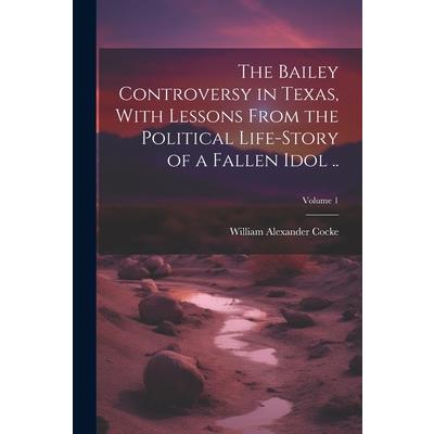 The Bailey Controversy in Texas, With Lessons From the Political Life-story of a Fallen Idol ..; Volume 1