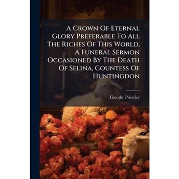 A Crown Of Eternal Glory Preferable To All The Riches Of This World, A Funeral Sermon Occasioned By The Death Of Selina, Countess Of Huntingdon