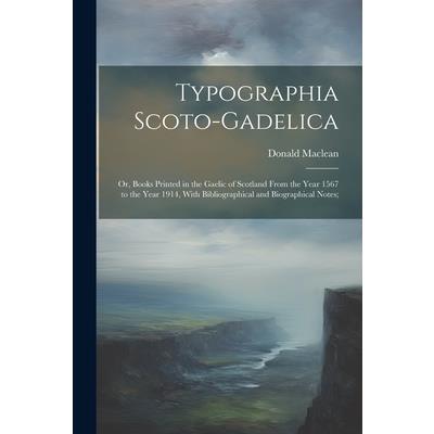 Typographia Scoto-gadelica; or, Books Printed in the Gaelic of Scotland From the Year 1567 to the Year 1914, With Bibliographical and Biographical Notes;