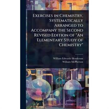 Exercises in Chemistry, Systematically Arranged to Accompany the Second Revised Edition of ”An Elementary Study of Chemistry”