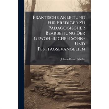 Praktische Anleitung F?1/4r Prediger Zu P瓣dagogischer Bearbeitung Der Gew繹hnlichen Sonn- Und Festtagsevangelien