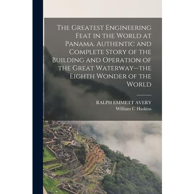 The Greatest Engineering Feat in the World at Panama. Authentic and Complete Story of the Building and Operation of the Great Waterway--the Eighth Wonder of the World