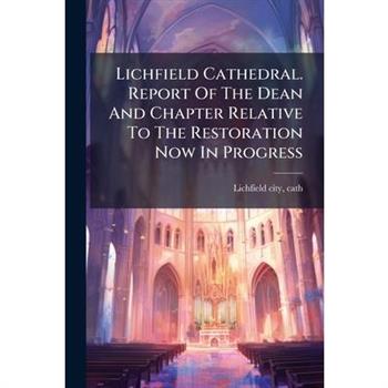 Lichfield Cathedral. Report Of The Dean And Chapter Relative To The Restoration Now In Progress