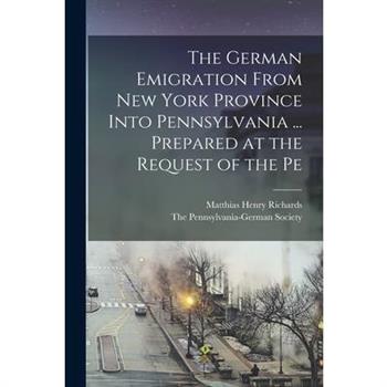 The German Emigration From New York Province Into Pennsylvania ... Prepared at the Request of the Pe