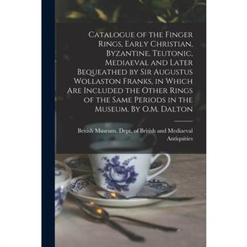 Catalogue of the Finger Rings, Early Christian, Byzantine, Teutonic, Mediaeval and Later Bequeathed by Sir Augustus Wollaston Franks, in Which are Included the Other Rings of the Same Periods in the M