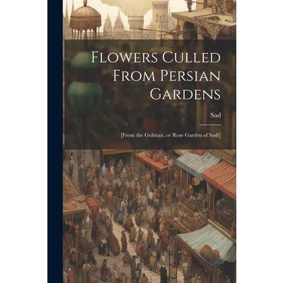 Flowers Culled From Persian Gardens; [from the Gulistan, or Rose Garden of Sadi]