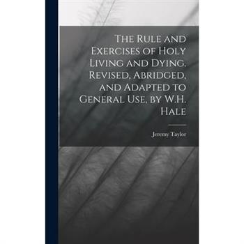 The Rule and Exercises of Holy Living and Dying. Revised, Abridged, and Adapted to General Use, by W.H. Hale