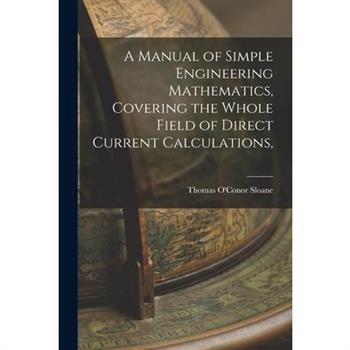 A Manual of Simple Engineering Mathematics, Covering the Whole Field of Direct Current Calculations,