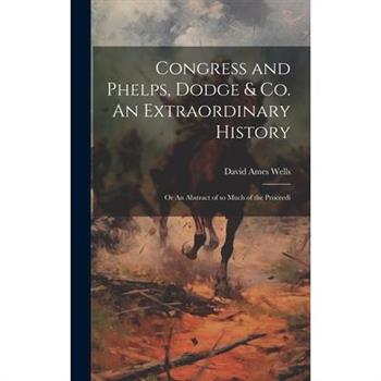 Congress and Phelps, Dodge & Co. An Extraordinary History; or An Abstract of so Much of the Proceedi