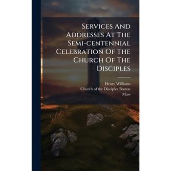 Services And Addresses At The Semi-centennial Celebration Of The Church Of The Disciples