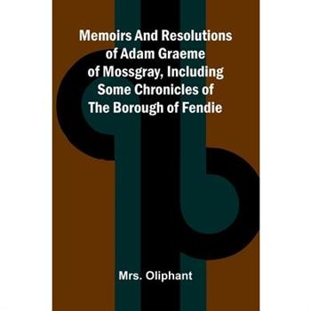Memoirs and resolutions of Adam Graeme of Mossgray, including some chronicles of the borough of Fendie