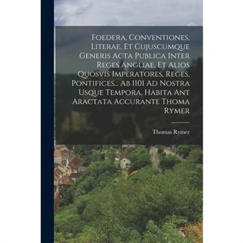Foedera, Conventiones, Literae, Et Cujuscumque Generis Acta Publica Inter Reges Angliae, Et Alios Quosvis Imperatores, Reges, Pontifices... Ab 1101 Ad Nostra Usque Tempora, Habita Ant Aractata Accuran