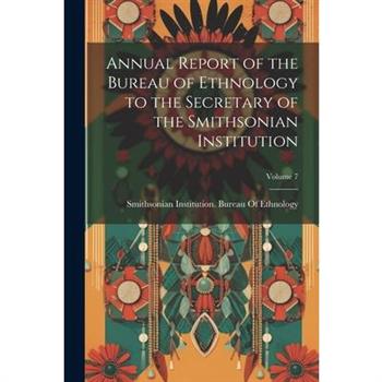 Annual Report of the Bureau of Ethnology to the Secretary of the Smithsonian Institution; Volume 7