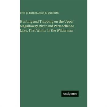 Hunting and Trapping on the Upper Magalloway River and Parmachenee Lake. First Winter in the Wilderness