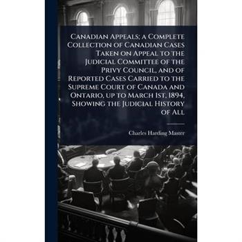 Canadian Appeals; a Complete Collection of Canadian Cases Taken on Appeal to the Judicial Committee of the Privy Council, and of Reported Cases Carried to the Supreme Court of Canada and Ontario, up t