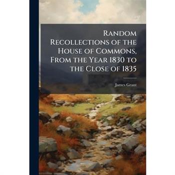 Random Recollections of the House of Commons, From the Year 1830 to the Close of 1835