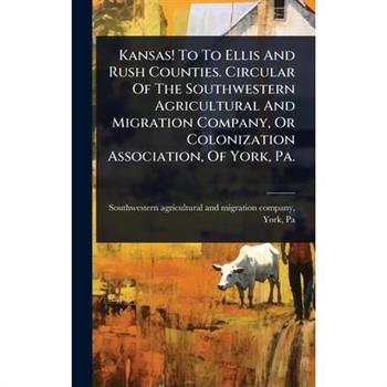 Kansas! To To Ellis And Rush Counties. Circular Of The Southwestern Agricultural And Migration Company, Or Colonization Association, Of York, Pa.