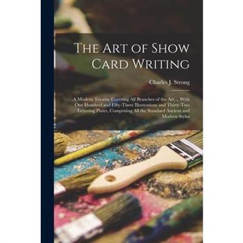 The art of Show Card Writing; a Modern Treatise Covering all Branches of the art ... With one Hundred and Fifty-three Illustrations and Thirty-two Lettering Plates, Comprising all the Standard Ancient