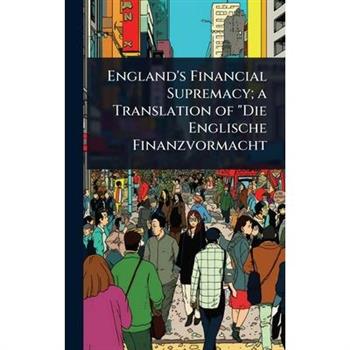 England’s Financial Supremacy; a Translation of ”Die Englische Finanzvormacht