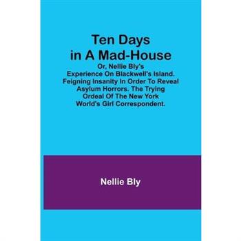 Ten Days in a Mad-House; or, Nellie Bly’s Experience on Blackwell’s Island. Feigning Insanity in Order to Reveal Asylum Horrors. The Trying Ordeal of the New York World’s Girl Correspondent.