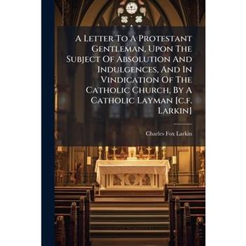 A Letter To A Protestant Gentleman, Upon The Subject Of Absolution And Indulgences, And In Vindication Of The Catholic Church, By A Catholic Layman [c.f. Larkin]