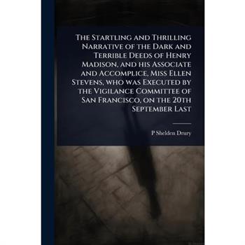 The Startling and Thrilling Narrative of the Dark and Terrible Deeds of Henry Madison, and his Associate and Accomplice, Miss Ellen Stevens, who was Executed by the Vigilance Committee of San Francisc