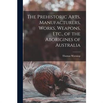 The Prehistoric Arts, Manufacturers, Works, Weapons, Etc., of the Aborigines of Australia