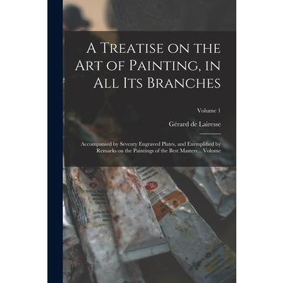 A Treatise on the art of Painting, in all its Branches; Accompanied by Seventy Engraved Plates, and Exemplified by Remarks on the Paintings of the Best Masters .. Volume; Volume 1
