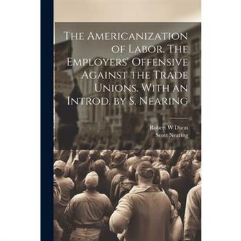The Americanization of Labor. The Employers' Offensive Against the Trade Unions. With an Introd. by S. Nearing