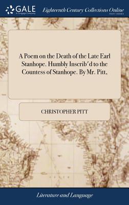 A Poem on the Death of the Late Earl Stanhope. Humbly Inscrib'd to the Countess of Stanhope. by Mr. Pitt,