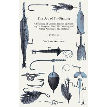 The Joy of Fly-Fishing - A Selection of Classic Articles on Casting Techniques, Flies, Fly Dressing and Other Aspects of Fly-Fishing (Angling Series)