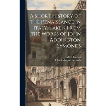 A Short History of the Renaissance in Italy, Taken From the Works of John Addington Symonds