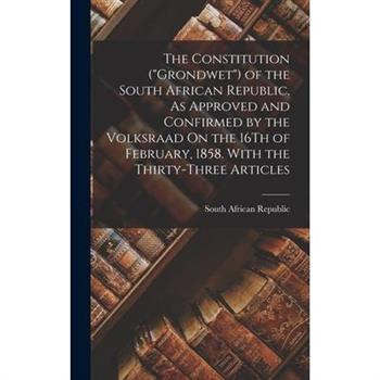 The Constitution (Grondwet) of the South African Republic, As Approved and Confirmed by the Volksraad On the 16Th of February, 1858. With the Thirty-Three Articles