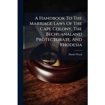 A Handbook To The Marriage Laws Of The Cape Colony, The Bechuanaland Protectorate, And Rhodesia